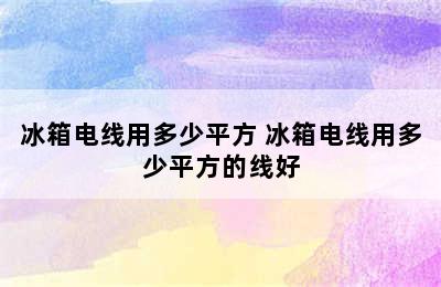 冰箱电线用多少平方 冰箱电线用多少平方的线好